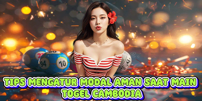 Tips Mengatur Modal Aman Saat Main Togel Cambodia